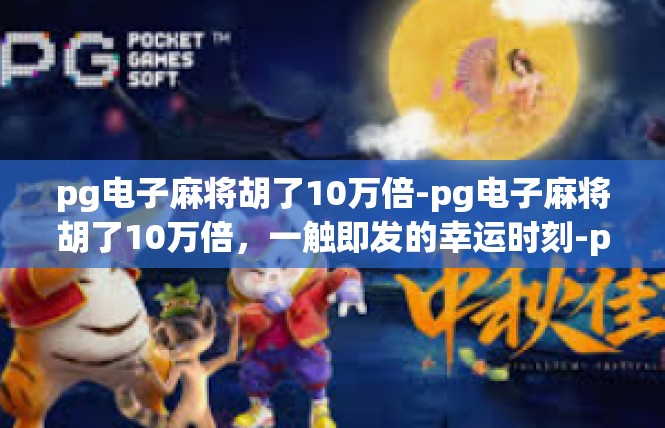 pg电子麻将胡了10万倍-pg电子麻将胡了10万倍，一触即发的幸运时刻-pg电子麻将胡了10万倍