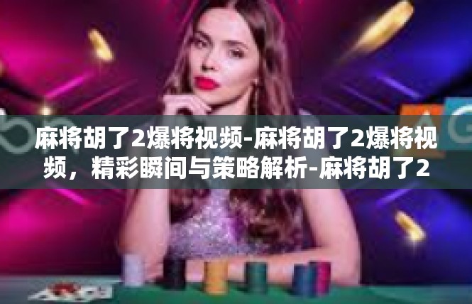 麻将胡了2爆将视频-麻将胡了2爆将视频，精彩瞬间与策略解析-麻将胡了2爆将视频