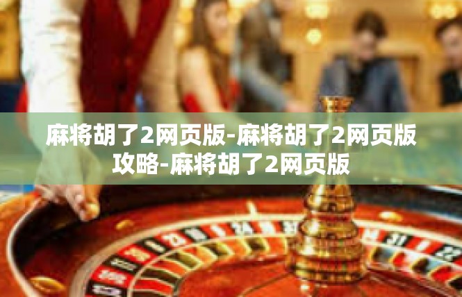 麻将胡了2网页版-麻将胡了2网页版攻略-麻将胡了2网页版