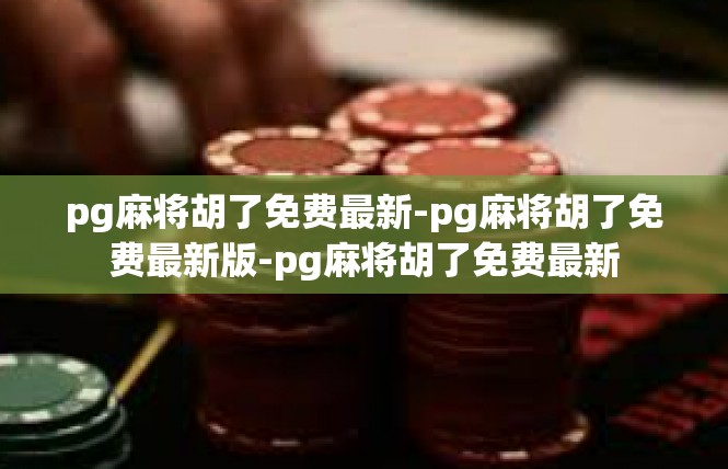 pg麻将胡了免费最新-pg麻将胡了免费最新版-pg麻将胡了免费最新