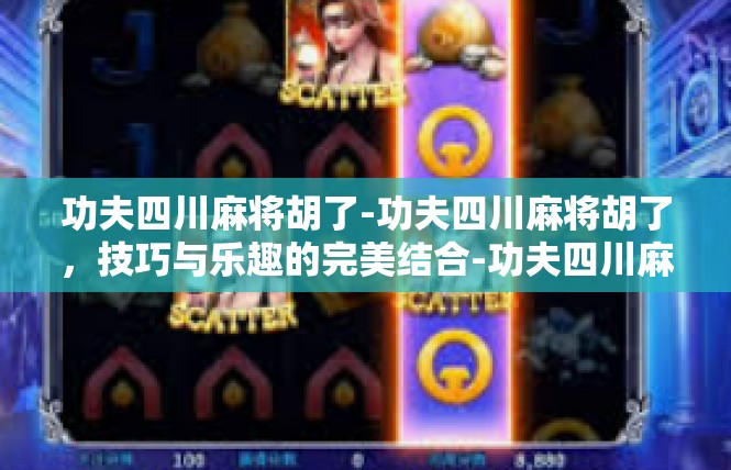 功夫四川麻将胡了-功夫四川麻将胡了，技巧与乐趣的完美结合-功夫四川麻将胡了