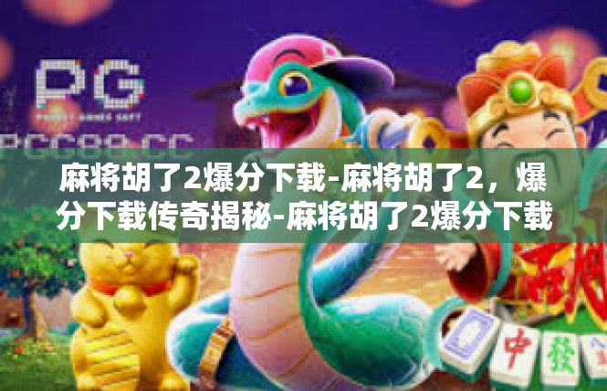 麻将胡了2爆分下载-麻将胡了2，爆分下载传奇揭秘-麻将胡了2爆分下载