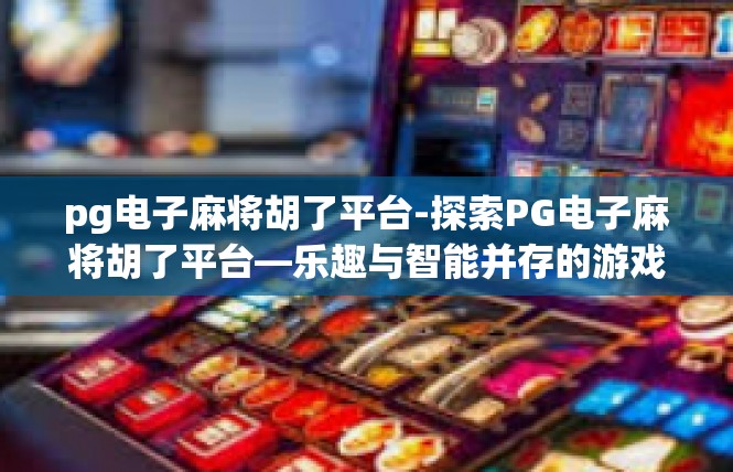pg电子麻将胡了平台-探索PG电子麻将胡了平台—乐趣与智能并存的游戏新体验-pg电子麻将胡了平台