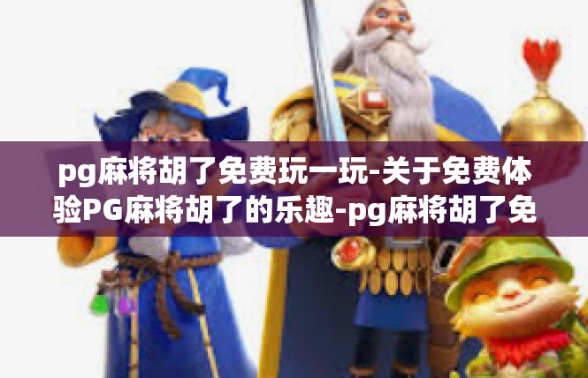 pg麻将胡了免费玩一玩-关于免费体验PG麻将胡了的乐趣-pg麻将胡了免费玩一玩