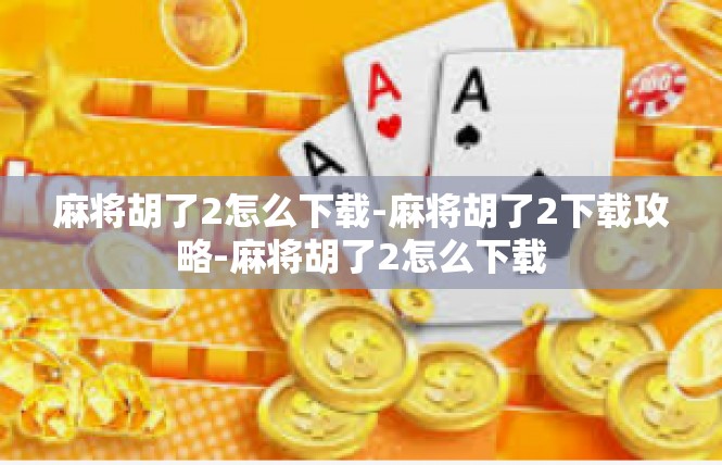 麻将胡了2怎么下载-麻将胡了2下载攻略-麻将胡了2怎么下载