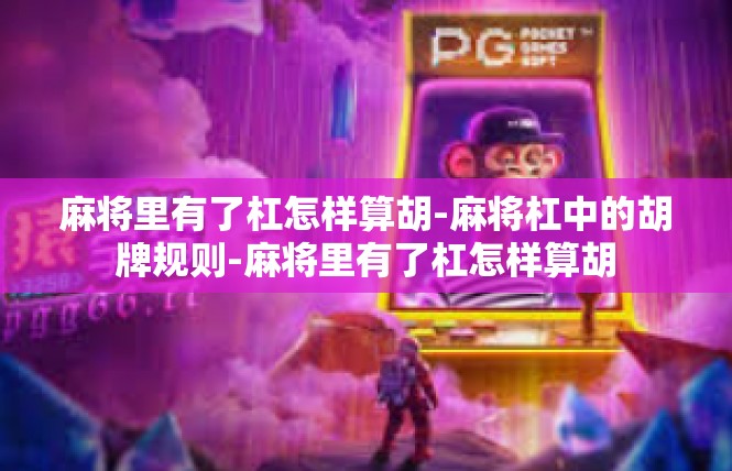麻将里有了杠怎样算胡-麻将杠中的胡牌规则-麻将里有了杠怎样算胡