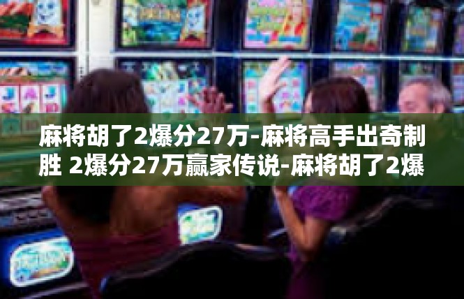 麻将胡了2爆分27万-麻将高手出奇制胜 2爆分27万赢家传说-麻将胡了2爆分27万