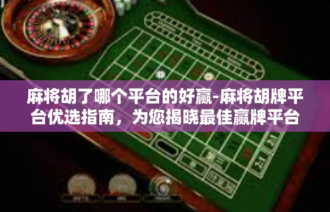 麻将胡了哪个平台的好赢-麻将胡牌平台优选指南，为您揭晓最佳赢牌平台-麻将胡了哪个平台的好赢