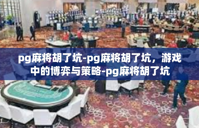 pg麻将胡了坑-pg麻将胡了坑，游戏中的博弈与策略-pg麻将胡了坑