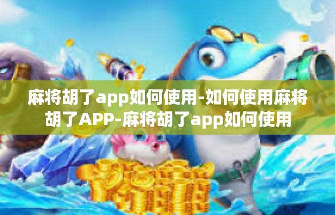 麻将胡了app如何使用-如何使用麻将胡了APP-麻将胡了app如何使用