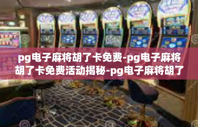 pg电子麻将胡了卡免费-pg电子麻将胡了卡免费活动揭秘-pg电子麻将胡了卡免费