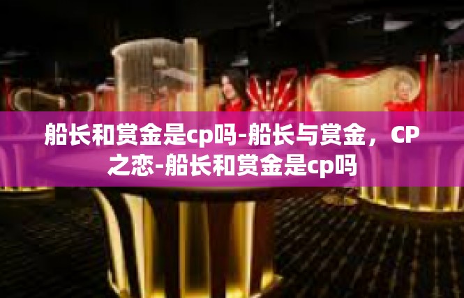 船长和赏金是cp吗-船长与赏金，CP之恋-船长和赏金是cp吗