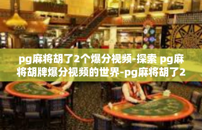 pg麻将胡了2个爆分视频-探索 pg麻将胡牌爆分视频的世界-pg麻将胡了2个爆分视频