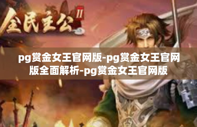 pg赏金女王官网版-pg赏金女王官网版全面解析-pg赏金女王官网版