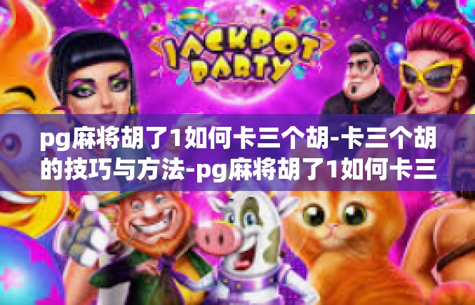 pg麻将胡了1如何卡三个胡-卡三个胡的技巧与方法-pg麻将胡了1如何卡三个胡