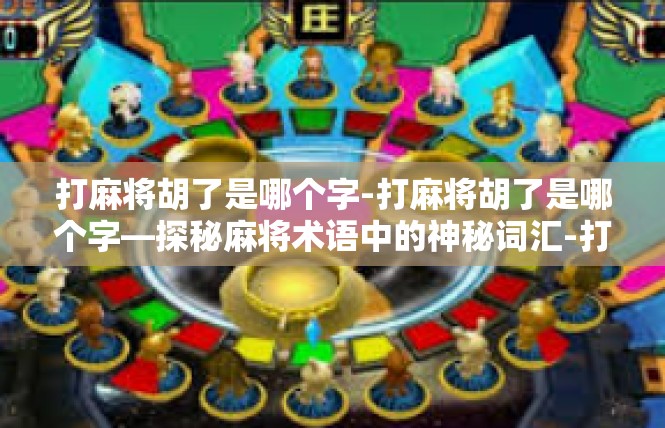 打麻将胡了是哪个字-打麻将胡了是哪个字—探秘麻将术语中的神秘词汇-打麻将胡了是哪个字
