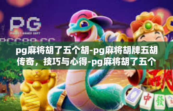 pg麻将胡了五个胡-pg麻将胡牌五胡传奇，技巧与心得-pg麻将胡了五个胡