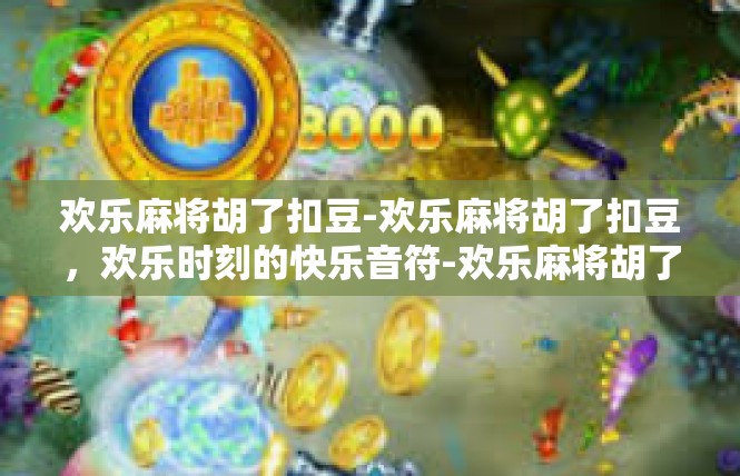 欢乐麻将胡了扣豆-欢乐麻将胡了扣豆，欢乐时刻的快乐音符-欢乐麻将胡了扣豆