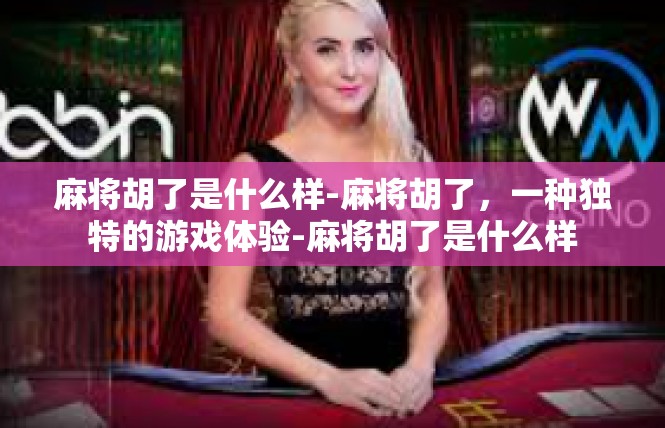 麻将胡了是什么样-麻将胡了，一种独特的游戏体验-麻将胡了是什么样