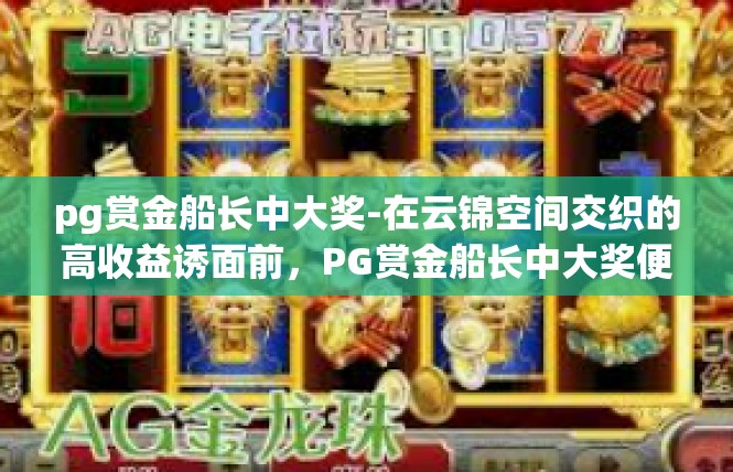 pg赏金船长中大奖-在云锦空间交织的高收益诱面前，PG赏金船长中大奖便如一幅重头戏逐渐引燃社会的热度与期盼。关于它的篇幅只需超过这些规定字数，以下是对其详细内容的探讨。pg赏金船长中大奖