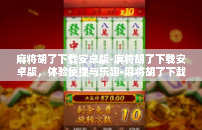 麻将胡了下载安卓版-麻将胡了下载安卓版，体验便捷与乐趣-麻将胡了下载安卓版