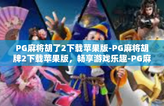 PG麻将胡了2下载苹果版-PG麻将胡牌2下载苹果版，畅享游戏乐趣-PG麻将胡了2下载苹果版