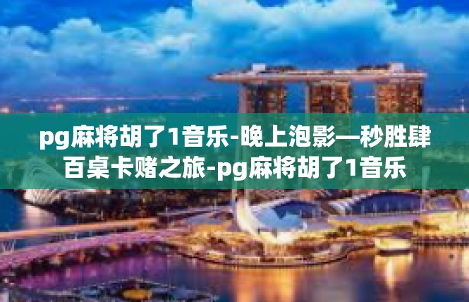 pg麻将胡了1音乐-晚上泡影—秒胜肆百桌卡赌之旅-pg麻将胡了1音乐