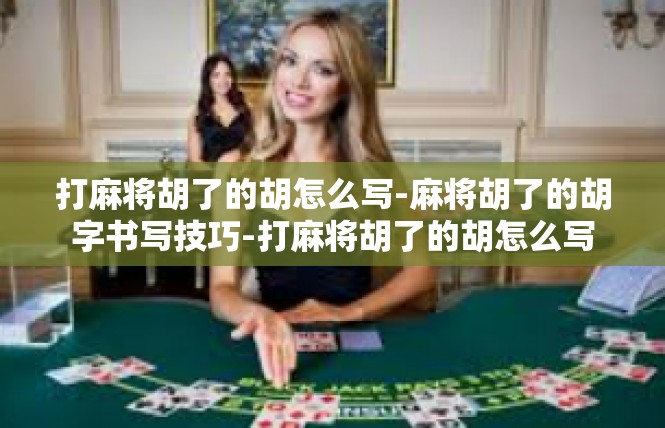 打麻将胡了的胡怎么写-麻将胡了的胡字书写技巧-打麻将胡了的胡怎么写