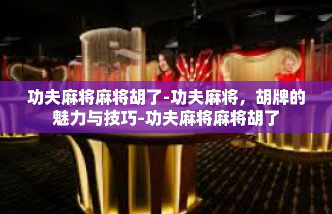 功夫麻将麻将胡了-功夫麻将，胡牌的魅力与技巧-功夫麻将麻将胡了