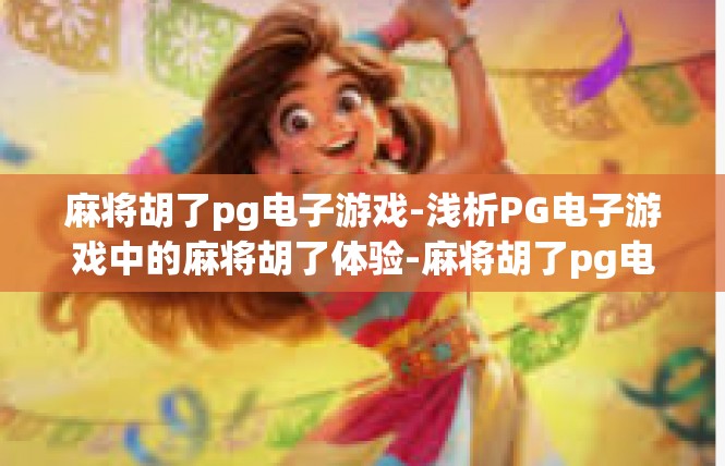 麻将胡了pg电子游戏-浅析PG电子游戏中的麻将胡了体验-麻将胡了pg电子游戏