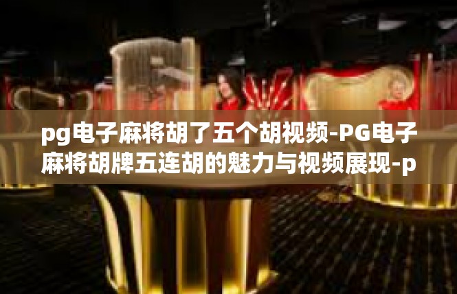 pg电子麻将胡了五个胡视频-PG电子麻将胡牌五连胡的魅力与视频展现-pg电子麻将胡了五个胡视频