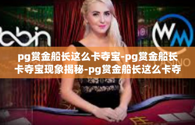 pg赏金船长这么卡夺宝-pg赏金船长卡夺宝现象揭秘-pg赏金船长这么卡夺宝