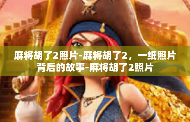 麻将胡了2照片-麻将胡了2，一纸照片背后的故事-麻将胡了2照片