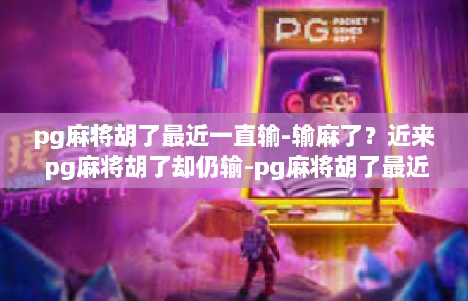 pg麻将胡了最近一直输-输麻了？近来 pg麻将胡了却仍输-pg麻将胡了最近一直输