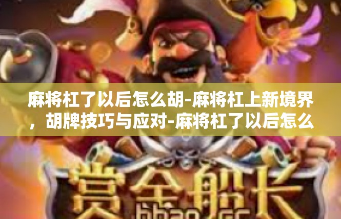麻将杠了以后怎么胡-麻将杠上新境界，胡牌技巧与应对-麻将杠了以后怎么胡