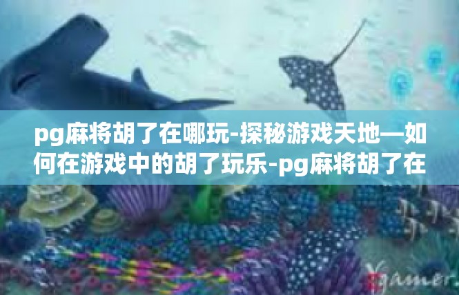 pg麻将胡了在哪玩-探秘游戏天地—如何在游戏中的胡了玩乐-pg麻将胡了在哪玩