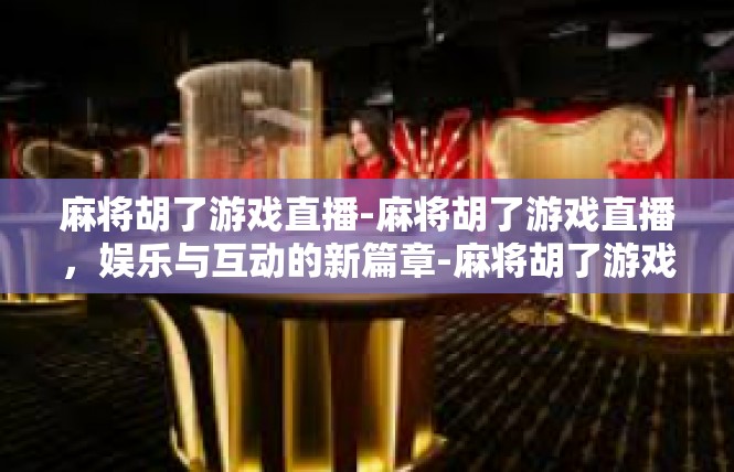 麻将胡了游戏直播-麻将胡了游戏直播，娱乐与互动的新篇章-麻将胡了游戏直播