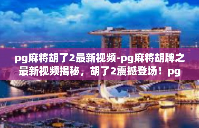 pg麻将胡了2最新视频-pg麻将胡牌之最新视频揭秘，胡了2震撼登场！pg麻将胡了2最新视频