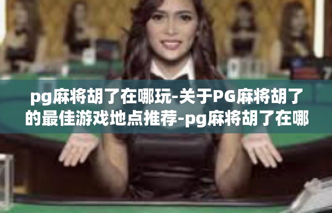 pg麻将胡了在哪玩-关于PG麻将胡了的最佳游戏地点推荐-pg麻将胡了在哪玩