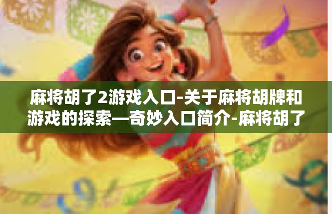 麻将胡了2游戏入口-关于麻将胡牌和游戏的探索—奇妙入口简介-麻将胡了2游戏入口