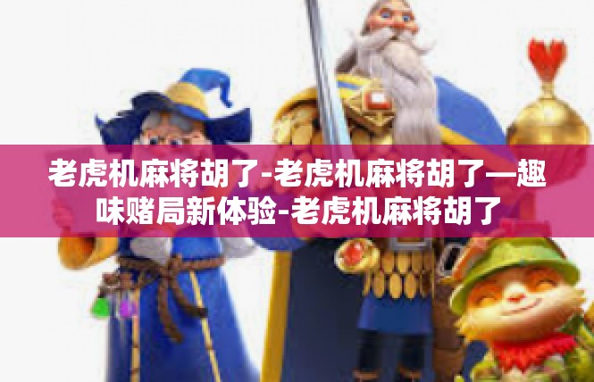 老虎机麻将胡了-老虎机麻将胡了—趣味赌局新体验-老虎机麻将胡了