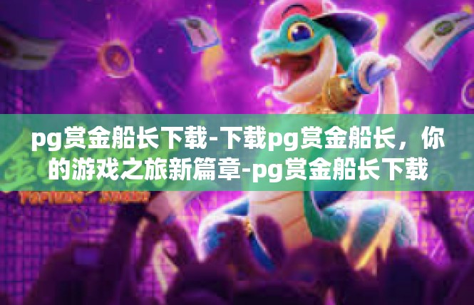 pg赏金船长下载-下载pg赏金船长，你的游戏之旅新篇章-pg赏金船长下载
