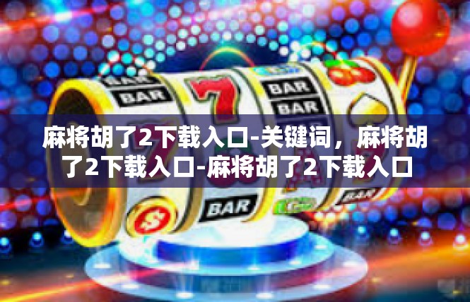 麻将胡了2下载入口-关键词，麻将胡了2下载入口-麻将胡了2下载入口