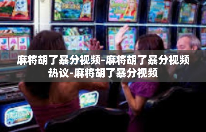 麻将胡了暴分视频-麻将胡了暴分视频热议-麻将胡了暴分视频