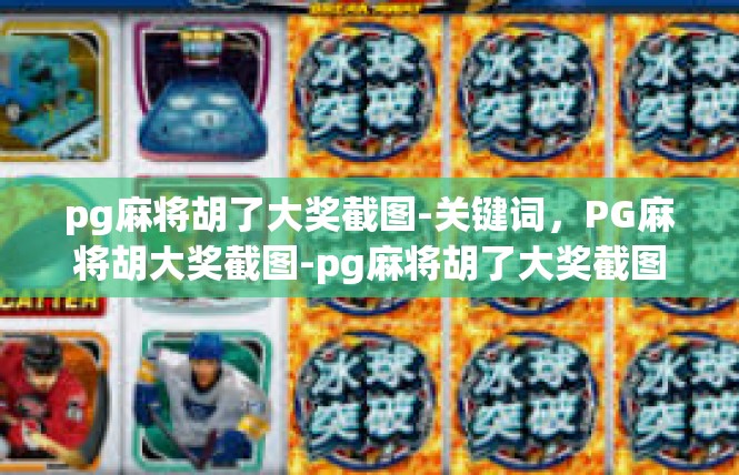 pg麻将胡了大奖截图-关键词，PG麻将胡大奖截图-pg麻将胡了大奖截图