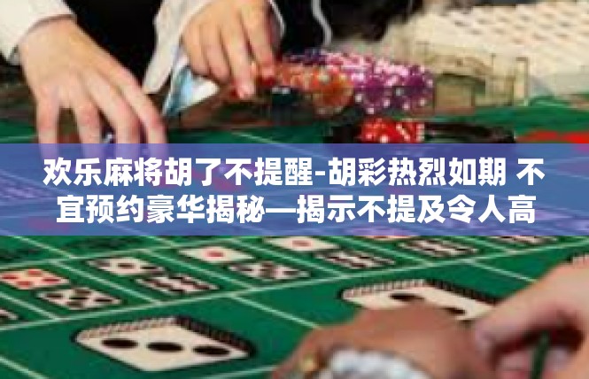 欢乐麻将胡了不提醒-胡彩热烈如期 不宜预约豪华揭秘—揭示不提及令人高兴的事实-欢乐麻将胡了不提醒