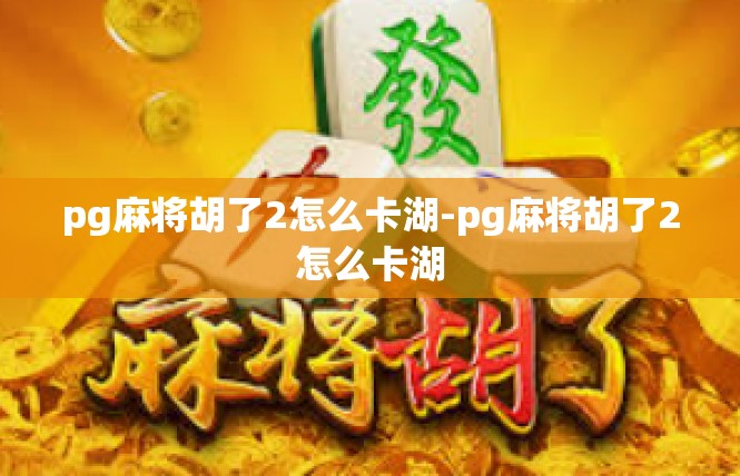 pg麻将胡了2怎么卡湖-pg麻将胡了2怎么卡湖
