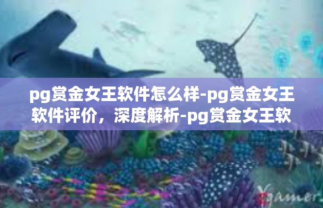 pg赏金女王软件怎么样-pg赏金女王软件评价，深度解析-pg赏金女王软件怎么样