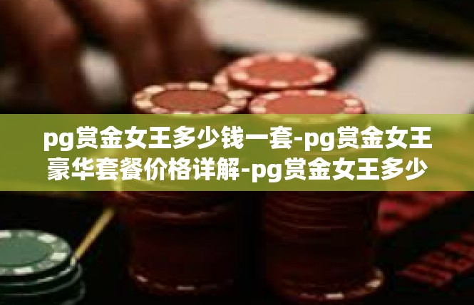 pg赏金女王多少钱一套-pg赏金女王豪华套餐价格详解-pg赏金女王多少钱一套
