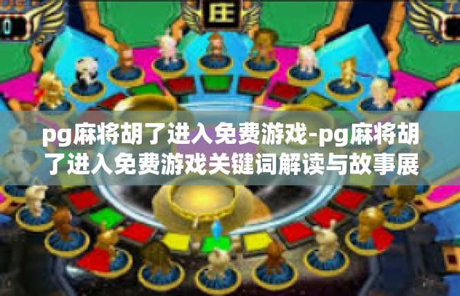 pg麻将胡了进入免费游戏-pg麻将胡了进入免费游戏关键词解读与故事展开-pg麻将胡了进入免费游戏